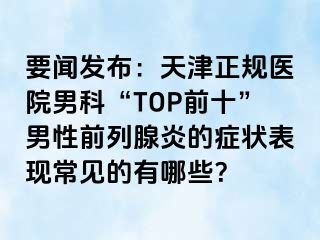 要闻发布：天津正规医院男科“TOP前十”男性前列腺炎的症状表现常见的有哪些？