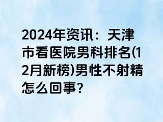 2024年资讯：天津市看医院男科排名(12月新榜)男性不射精怎么回事？