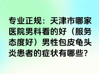 专业正规：天津市哪家医院男科看的好（服务态度好）男性包皮龟头炎患者的症状有哪些？