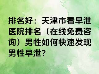 排名好：天津市看早泄医院排名（在线免费咨询）男性如何快速发现男性早泄？