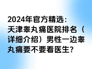 2024年官方精选：天津睾丸痛医院排名（详细介绍）男性一边睾丸痛要不要看医生？