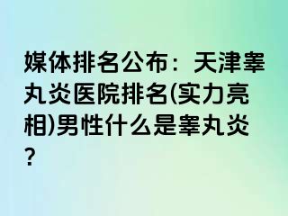 媒体排名公布：天津睾丸炎医院排名(实力亮相)男性什么是睾丸炎？