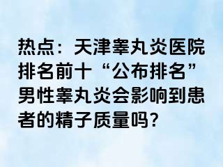 热点：天津睾丸炎医院排名前十“公布排名”男性睾丸炎会影响到患者的精子质量吗？