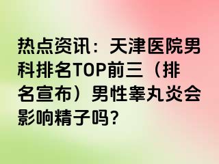 热点资讯：天津医院男科排名TOP前三（排名宣布）男性睾丸炎会影响精子吗？