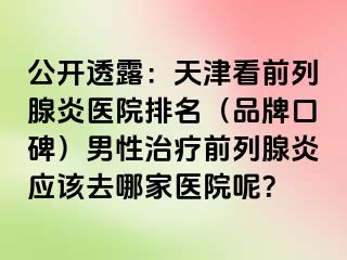 公开透露：天津看前列腺炎医院排名（品牌口碑）男性治疗前列腺炎应该去哪家医院呢？