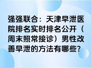 强强联合：天津早泄医院排名实时排名公开（周末照常接诊）男性改善早泄的方法有哪些？