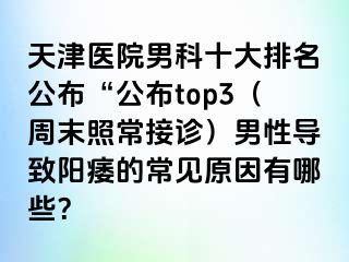 天津医院男科十大排名公布“公布top3（周末照常接诊）男性导致阳痿的常见原因有哪些？