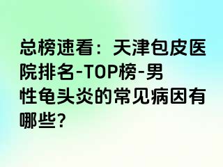 总榜速看：天津包皮医院排名-TOP榜-男性龟头炎的常见病因有哪些？