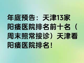 年底预告：天津13家阳痿医院排名前十名（周末照常接诊）天津看阳痿医院排名！