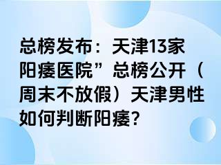 总榜发布：天津13家阳痿医院”总榜公开（周末不放假）天津男性如何判断阳痿？