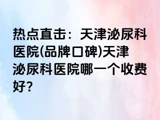 热点直击：天津泌尿科医院(品牌口碑)天津泌尿科医院哪一个收费好？