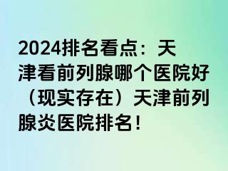 2024排名看点：天津看前列腺哪个医院好（现实存在）天津前列腺炎医院排名！