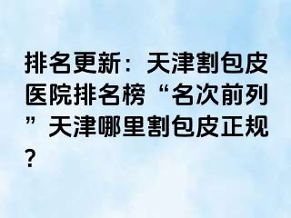 排名更新：天津割包皮医院排名榜“名次前列”天津哪里割包皮正规？