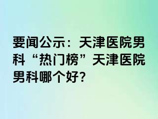 要闻公示：天津医院男科“热门榜”天津医院男科哪个好？