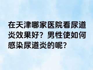 在天津哪家医院看尿道炎效果好？男性使如何感染尿道炎的呢？