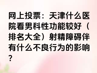 网上投票：天津什么医院看男科性功能较好（排名大全）射精障碍伴有什么不良行为的影响？