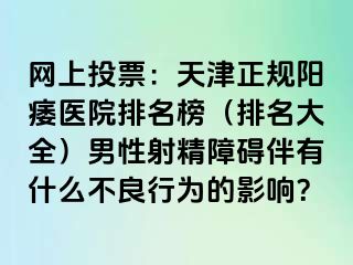 网上投票：天津正规阳痿医院排名榜（排名大全）男性射精障碍伴有什么不良行为的影响？