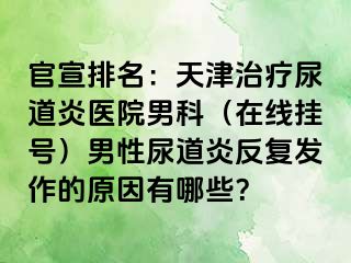 官宣排名：天津治疗尿道炎医院男科（在线挂号）男性尿道炎反复发作的原因有哪些？