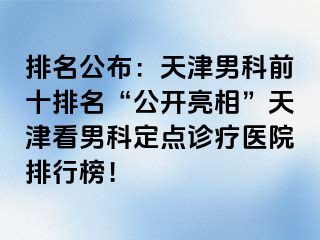 排名公布：天津男科前十排名“公开亮相”天津看男科定点诊疗医院排行榜！