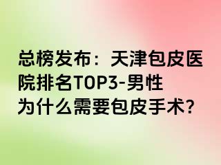 总榜发布：天津包皮医院排名TOP3-男性为什么需要包皮手术？