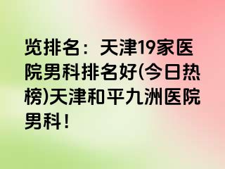 览排名：天津19家医院男科排名好(今日热榜)天津和平九洲医院男科！