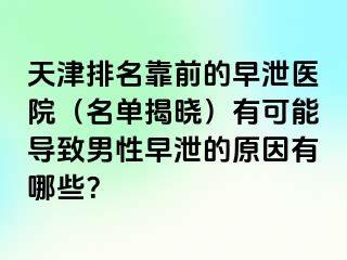 天津排名靠前的早泄医院（名单揭晓）有可能导致男性早泄的原因有哪些？