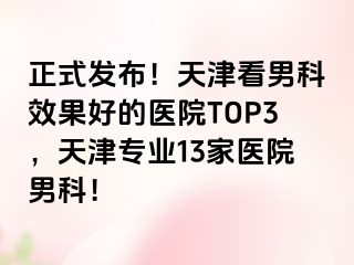 正式发布！天津看男科效果好的医院TOP3，天津专业13家医院男科！