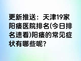 更新推送：天津19家阳痿医院排名(今日排名速看)阳痿的常见症状有哪些呢？