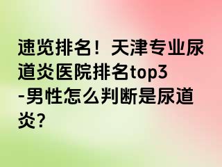 速览排名！天津专业尿道炎医院排名top3-男性怎么判断是尿道炎？