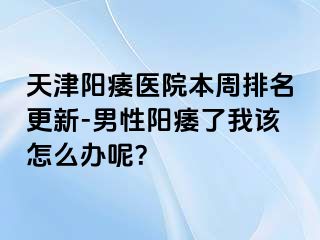 天津阳痿医院本周排名更新-男性阳痿了我该怎么办呢？