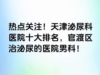 热点关注！天津泌尿科医院十大排名，官渡区治泌尿的医院男科！