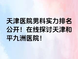 天津医院男科实力排名公开！在线探讨天津和平九洲医院！