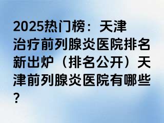 2025热门榜：天津治疗前列腺炎医院排名新出炉（排名公开）天津前列腺炎医院有哪些？