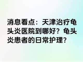 消息看点：天津治疗龟头炎医院到哪好？龟头炎患者的日常护理？