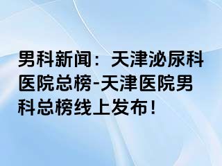 男科新闻：天津泌尿科医院总榜-天津医院男科总榜线上发布！