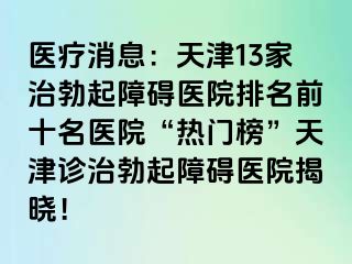 医疗消息：天津13家治勃起障碍医院排名前十名医院“热门榜”天津诊治勃起障碍医院揭晓！