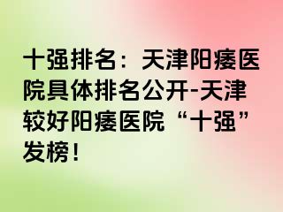 十强排名：天津阳痿医院具体排名公开-天津较好阳痿医院“十强”发榜！