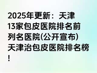 2025年更新：天津13家包皮医院排名前列名医院(公开宣布)天津治包皮医院排名榜!