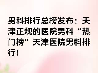 男科排行总榜发布：天津正规的医院男科“热门榜”天津医院男科排行!