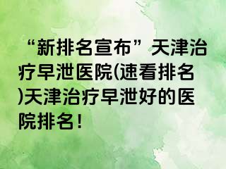 “新排名宣布”天津治疗早泄医院(速看排名)天津治疗早泄好的医院排名！