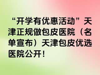 “开学有优惠活动”天津正规做包皮医院（名单宣布）天津包皮优选医院公开！