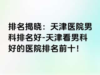 排名揭晓：天津医院男科排名好-天津看男科好的医院排名前十！