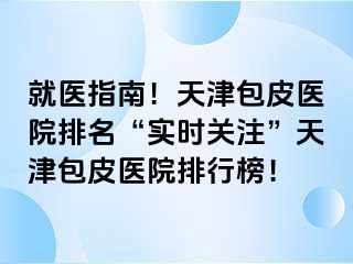 就医指南！天津包皮医院排名“实时关注”天津包皮医院排行榜！