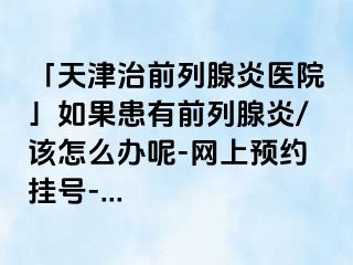 「天津治前列腺炎医院」如果患有前列腺炎/该怎么办呢-网上预约挂号-...