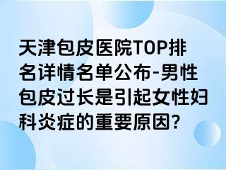 天津包皮医院TOP排名详情名单公布-男性包皮过长是引起女性妇科炎症的重要原因?