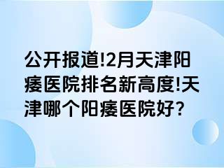 公开报道!2月天津阳痿医院排名新高度!天津哪个阳痿医院好？