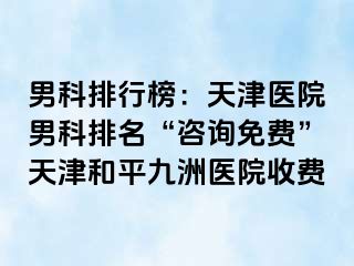 男科排行榜：天津医院男科排名“咨询免费”天津和平九洲医院收费