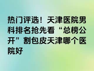热门评选！天津医院男科排名抢先看“总榜公开”割包皮天津哪个医院好