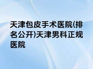 天津包皮手术医院(排名公开)天津男科正规医院