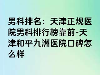 男科排名：天津正规医院男科排行榜靠前-天津和平九洲医院口碑怎么样